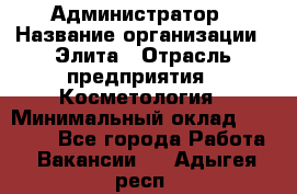 Администратор › Название организации ­ Элита › Отрасль предприятия ­ Косметология › Минимальный оклад ­ 20 000 - Все города Работа » Вакансии   . Адыгея респ.